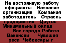 На постоянную работу официанты › Название организации ­ Компания-работодатель › Отрасль предприятия ­ Другое › Минимальный оклад ­ 18 000 - Все города Работа » Вакансии   . Чувашия респ.,Чебоксары г.